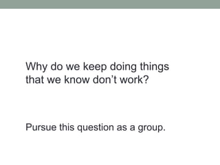 Why do we keep doing things
that we know don’t work?
Pursue this question as a group.
 