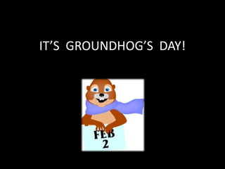 IT’S GROUNDHOG’S DAY!
 