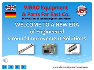 VIBRO Equipment
     & Parts Far East Co.
    Innovation & technology within reach

  WELCOME TO A NEW ERA
        of Engineered
Ground Improvement Solutions
              111


                          www.vibro-equipmentfareast.com
 