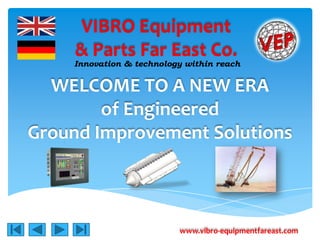 VIBRO Equipment
     & Parts Far East Co.
    Innovation & technology within reach


  WELCOME TO A NEW ERA
        of Engineered
Ground Improvement Solutions



                          www.vibro-equipmentfareast.com
 