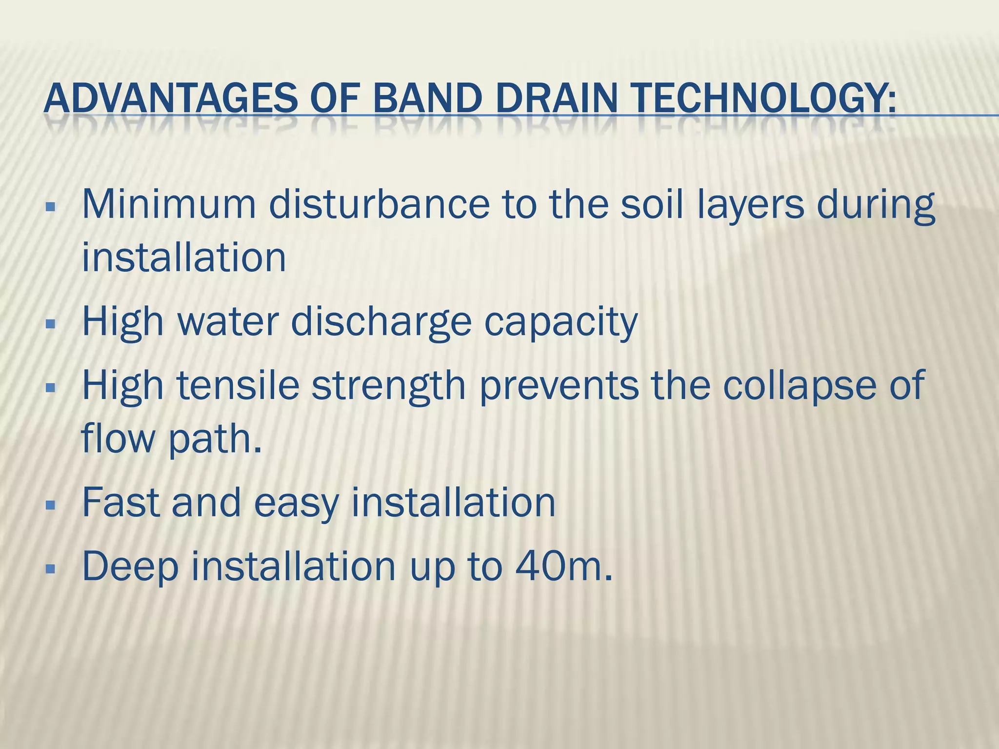 ADVANTAGES OF BAND DRAIN TECHNOLOGY:

   Minimum disturbance to the soil layers during
    installation
   High water discharge capacity
   High tensile strength prevents the collapse of
    flow path.
   Fast and easy installation
   Deep installation up to 40m.
 