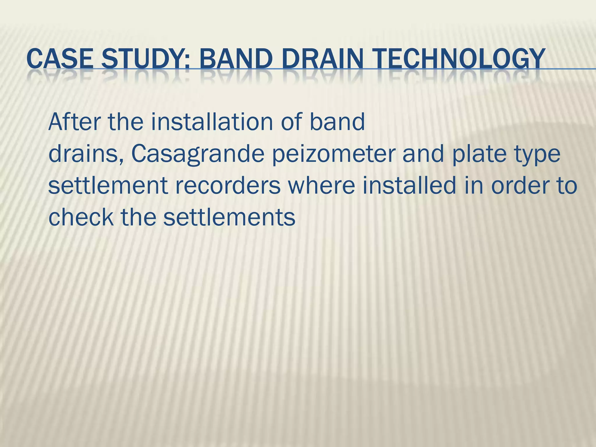 CASE STUDY: BAND DRAIN TECHNOLOGY

 After the installation of band
 drains, Casagrande peizometer and plate type
 settlement recorders where installed in order to
 check the settlements
 