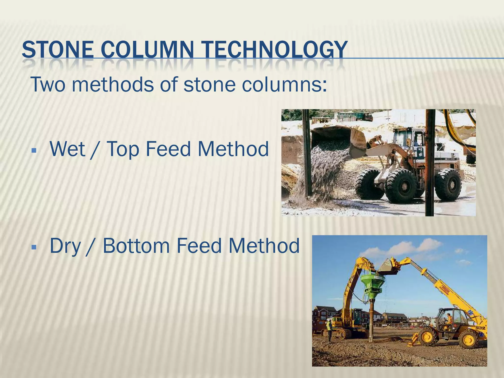 STONE COLUMN TECHNOLOGY
Two methods of stone columns:

   Wet / Top Feed Method



   Dry / Bottom Feed Method
 