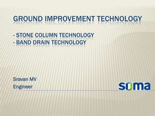 GROUND IMPROVEMENT TECHNOLOGY

- STONE COLUMN TECHNOLOGY
- BAND DRAIN TECHNOLOGY




Sravan MV
Engineer
 