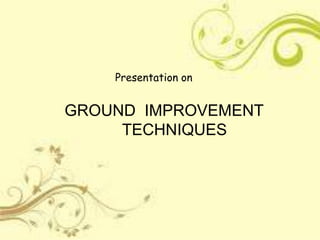 Presentation on
GROUND IMPROVEMENT
TECHNIQUES
 