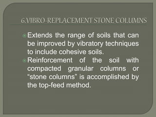 Extends the range of soils that can
be improved by vibratory techniques
to include cohesive soils.
Reinforcement of the soil with
compacted granular columns or
“stone columns” is accomplished by
the top-feed method.
 