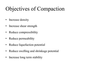 Objectives of Compaction
• Increase density
• Increase shear strength
• Reduce compressibility
• Reduce permeability
• Reduce liquefaction potential
• Reduce swelling and shrinkage potential
• Increase long term stability
 