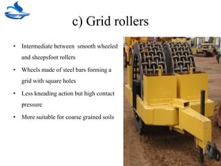 c) Grid rollers
• Intermediate between smooth wheeled
and sheepsfoot rollers
• Wheels made of steel bars forming a
grid with square holes
• Less kneading action but high contact
pressure
• More suitable for coarse grained soils
 