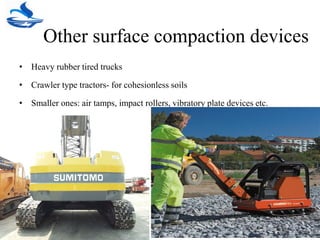 Other surface compaction devices
• Heavy rubber tired trucks
• Crawler type tractors- for cohesionless soils
• Smaller ones: air tamps, impact rollers, vibratory plate devices etc.
 
