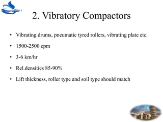 2. Vibratory Compactors
• Vibrating drums, pneumatic tyred rollers, vibrating plate etc.
• 1500-2500 cpm
• 3-6 km/hr
• Rel.densities 85-90%
• Lift thickness, roller type and soil type should match
 