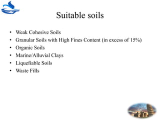 Suitable soils
• Weak Cohesive Soils
• Granular Soils with High Fines Content (in excess of 15%)
• Organic Soils
• Marine/Alluvial Clays
• Liquefiable Soils
• Waste Fills
 