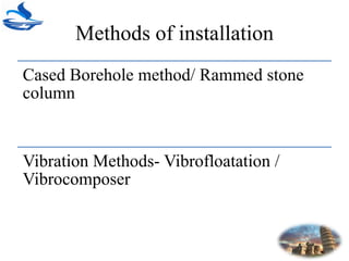 Methods of installation
Cased Borehole method/ Rammed stone
column
Vibration Methods- Vibrofloatation /
Vibrocomposer
 