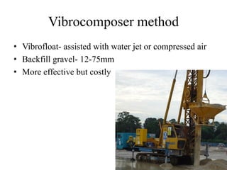 Vibrocomposer method
• Vibrofloat- assisted with water jet or compressed air
• Backfill gravel- 12-75mm
• More effective but costly
 