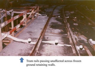 Tram rails passing unaffected across frozen
ground retaining walls.
 