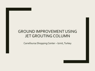 GROUND IMPROVEMENT USING
JET GROUTING COLUMN
Carrefoursa ShoppingCenter – Izmit,Turkey
 