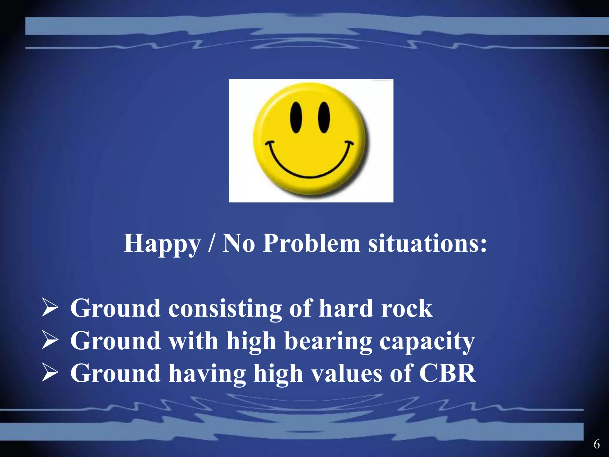 6
Happy / No Problem situations:
 Ground consisting of hard rock
 Ground with high bearing capacity
 Ground having high values of CBR
 