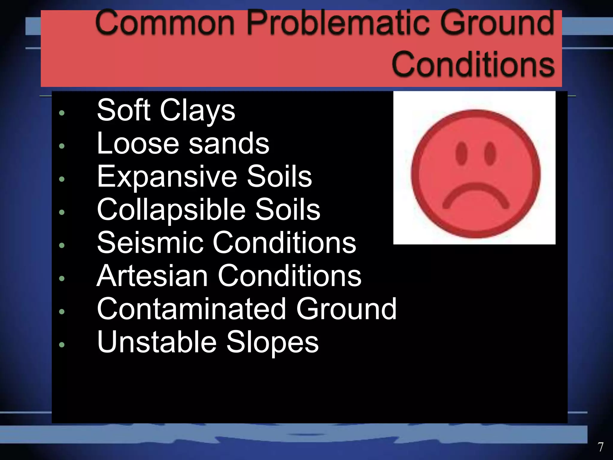 • Soft Clays
• Loose sands
• Expansive Soils
• Collapsible Soils
• Seismic Conditions
• Artesian Conditions
• Contaminated Ground
• Unstable Slopes
7
 