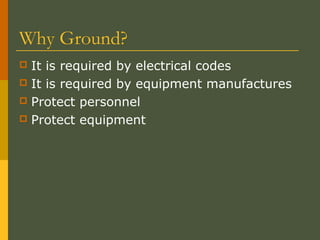 Why Ground?
 It is required by electrical codes
 It is required by equipment manufactures
 Protect personnel
 Protect equipment
 