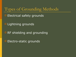 Types of Grounding Methods
 Electrical safety grounds
 Lightning grounds
 RF shielding and grounding
 Electro-static grounds
 
