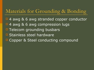 Materials for Grounding & Bonding
 4 awg & 6 awg stranded copper conductor
 4 awg & 6 awg compression lugs
 Telecom grounding busbars
 Stainless steel hardware
 Copper & Steel conducting compound
 
