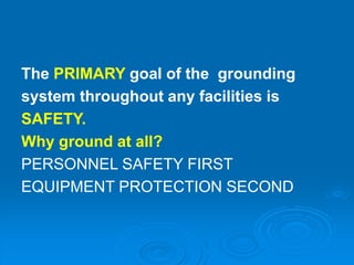 The PRIMARY goal of the grounding
system throughout any facilities is
SAFETY.
Why ground at all?
PERSONNEL SAFETY FIRST
EQUIPMENT PROTECTION SECOND
 