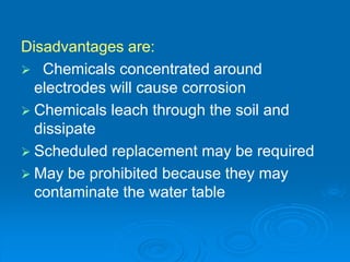 Disadvantages are:
 Chemicals concentrated around
electrodes will cause corrosion
 Chemicals leach through the soil and
dissipate
 Scheduled replacement may be required
 May be prohibited because they may
contaminate the water table
 