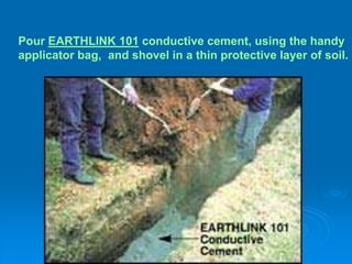 Pour EARTHLINK 101 conductive cement, using the handy
applicator bag, and shovel in a thin protective layer of soil.
 