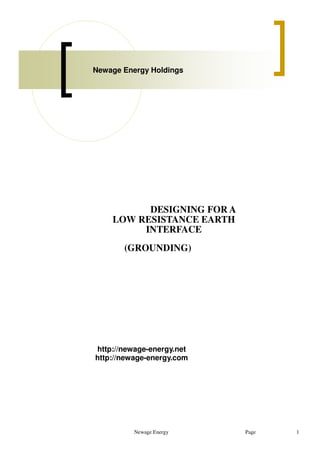 Newage Energy 1
DESIGNING FOR A
LOW RESISTANCE EARTH
INTERFACE
(GROUNDING)
Newage Energy Holdings
Page
http://newage-energy.net
http://newage-energy.com
 