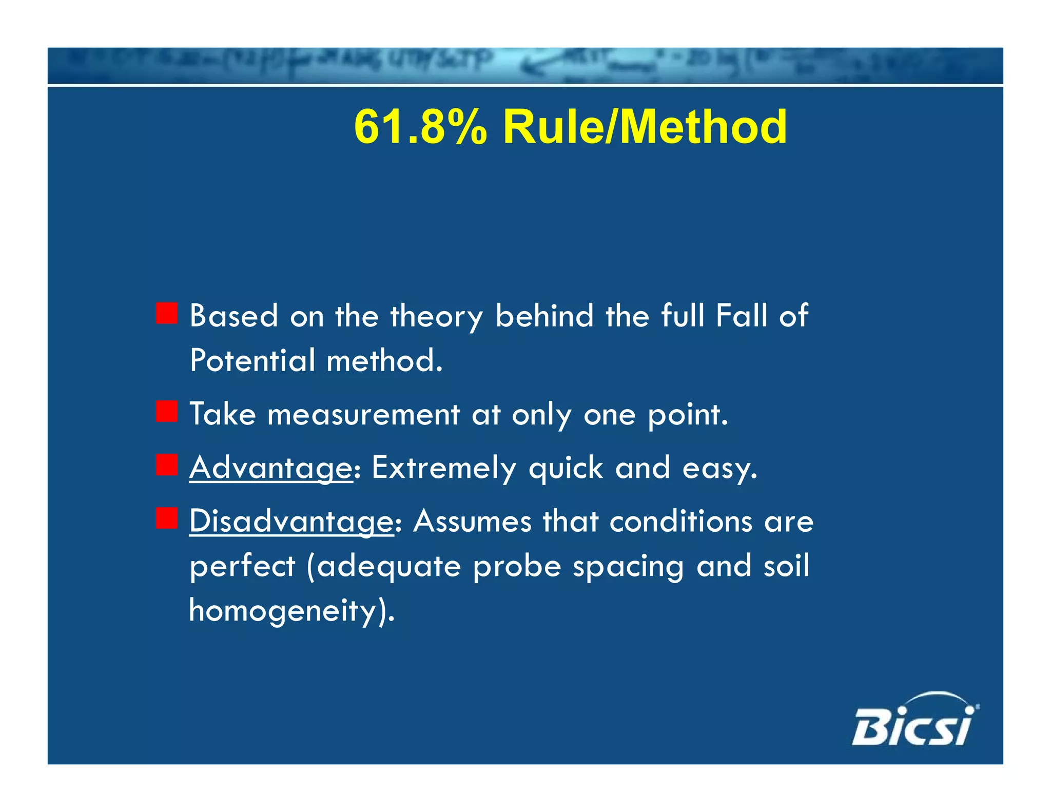 61.8% Rule/Method
Based on the theory behind the full Fall of
P t ti l th dPotential method.
Take measurement at only one point.
Ad E l i k dAdvantage: Extremely quick and easy.
Disadvantage: Assumes that conditions are
f t ( d t b i d ilperfect (adequate probe spacing and soil
homogeneity).
 