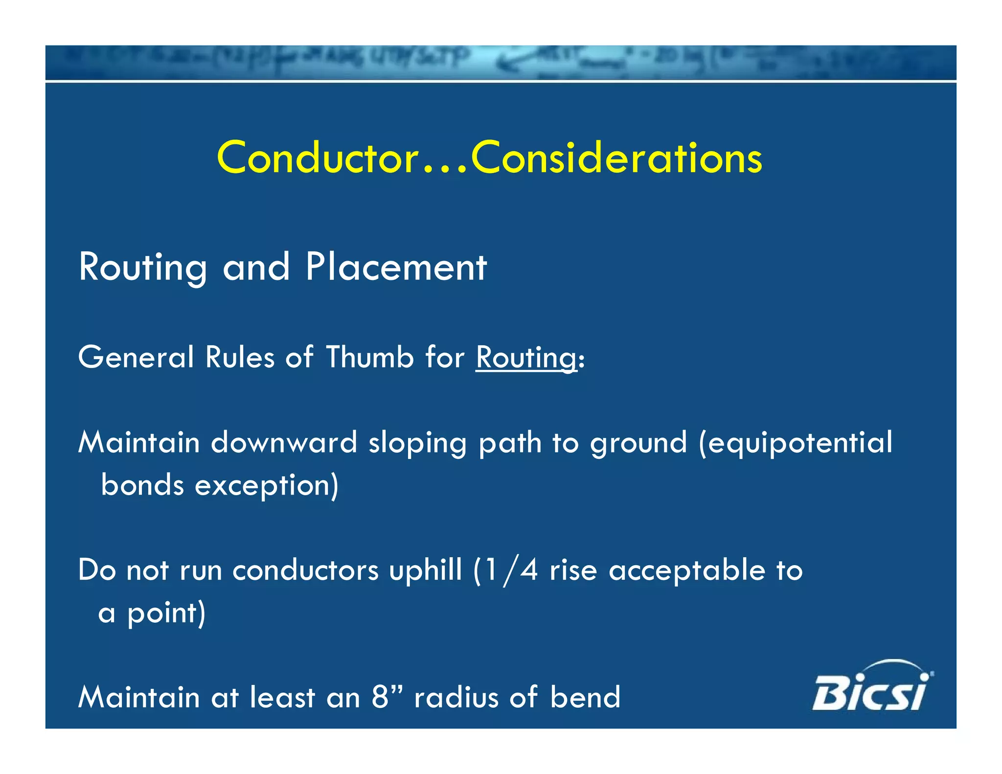 C d C id iC d C id iConductor…ConsiderationsConductor…Considerations
Routing and Placement
General Rules of Thumb for Routing:
M i t i d d l i th t d ( i t ti lMaintain downward sloping path to ground (equipotential
bonds exception)
Do not run conductors uphill (1/4 rise acceptable to
a point)
Maintain at least an 8” radius of bend
 