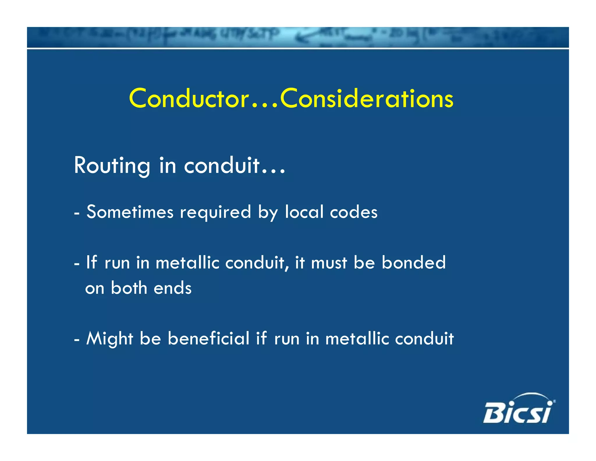 Conductor…ConsiderationsConductor…Considerations
Routing in conduit…
- Sometimes required by local codes
If i t lli d it it t b b d d- If run in metallic conduit, it must be bonded
on both ends
- Might be beneficial if run in metallic conduit
 