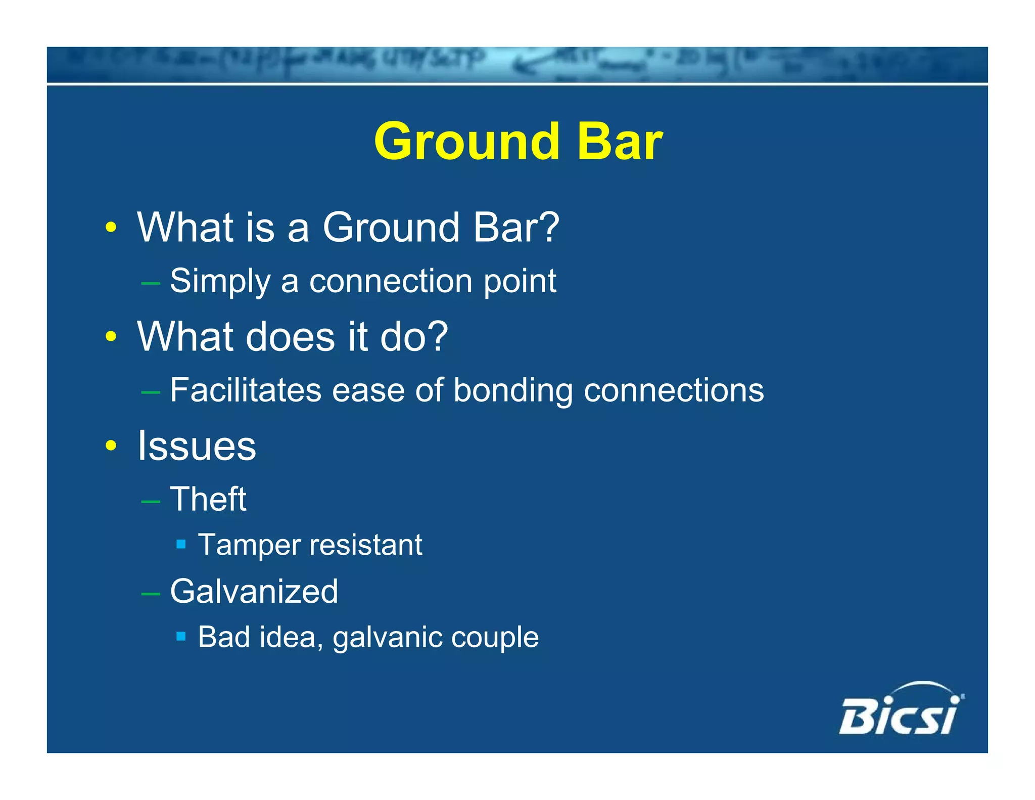 Ground BarGround Bar
• What is a Ground Bar?
– Simply a connection point
• What does it do?What does it do?
– Facilitates ease of bonding connections
• Issues• Issues
– Theft
Tamper resistantTamper resistant
– Galvanized
Bad idea, galvanic coupleg p
 