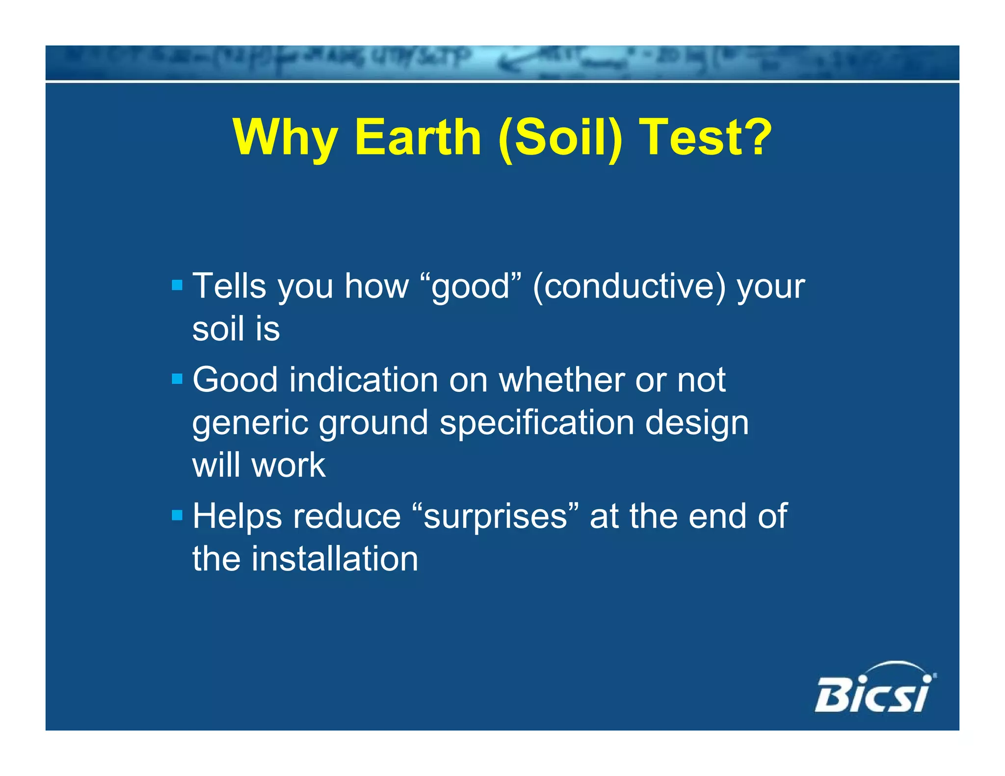 Why Earth (Soil) Test?Why Earth (Soil) Test?
Tells you how “good” (conductive) your
soil issoil is
Good indication on whether or not
generic ground specification designg g p g
will work
Helps reduce “surprises” at the end ofp p
the installation
 