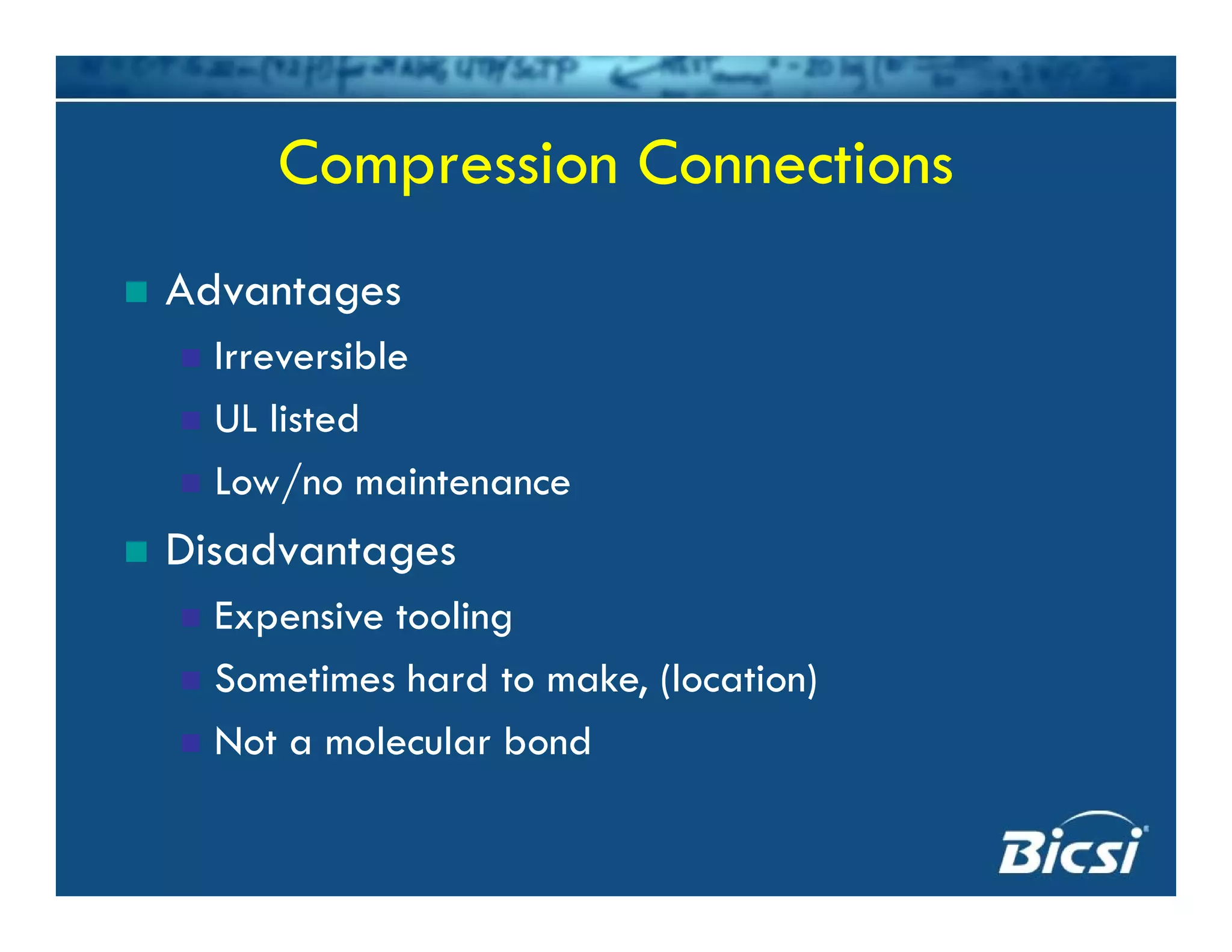 Compression ConnectionsCompression Connections
AdvantagesAdvantages
Irreversible
UL listedUL listed
Low/no maintenance
Di dDisadvantages
Expensive tooling
Sometimes hard to make, (location)
Not a molecular bond
 