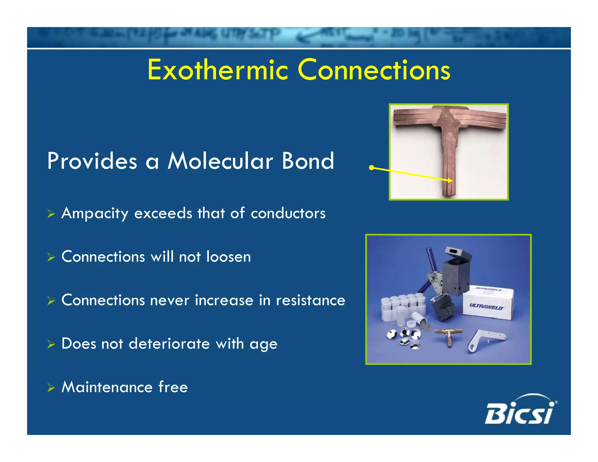 Exothermic Connections
Provides a Molecular Bond
Ampacity exceeds that of conductors
Connections will not loosenConnections will not loosen
Connections never increase in resistance
Does not deteriorate with age
Maintenance free
 