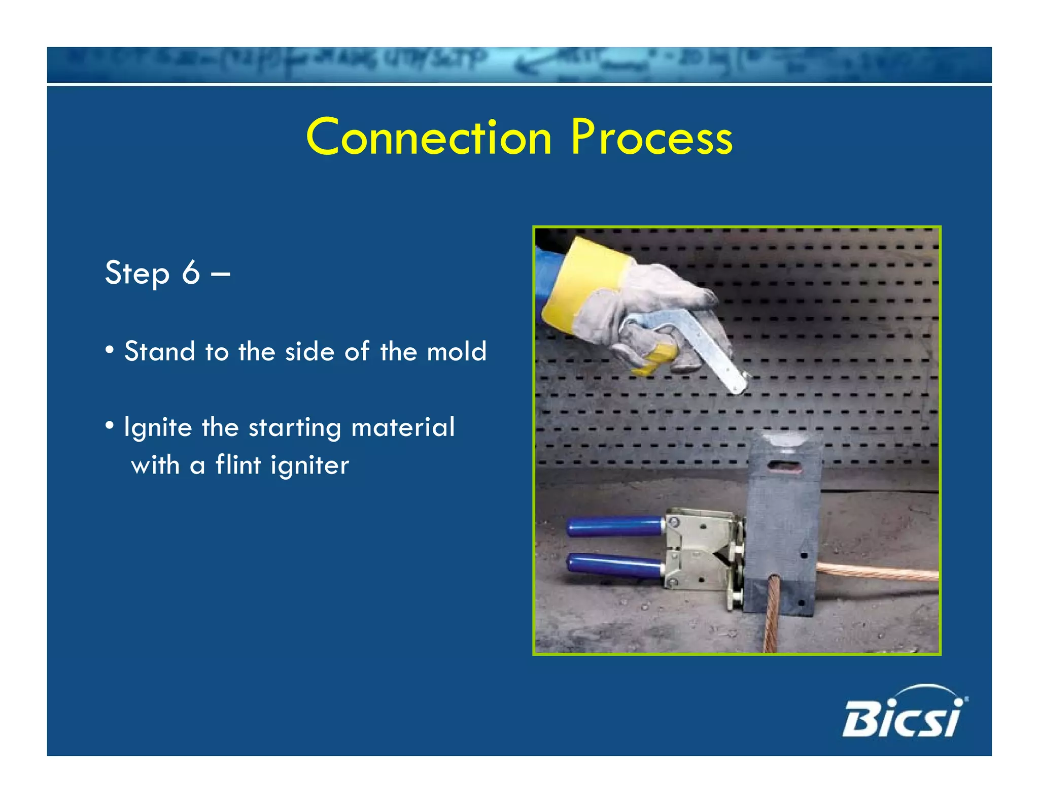 Connection ProcessConnection Process
Step 6 –
• Stand to the side of the mold• Stand to the side of the mold
• Ignite the starting material
with a flint igniter
 