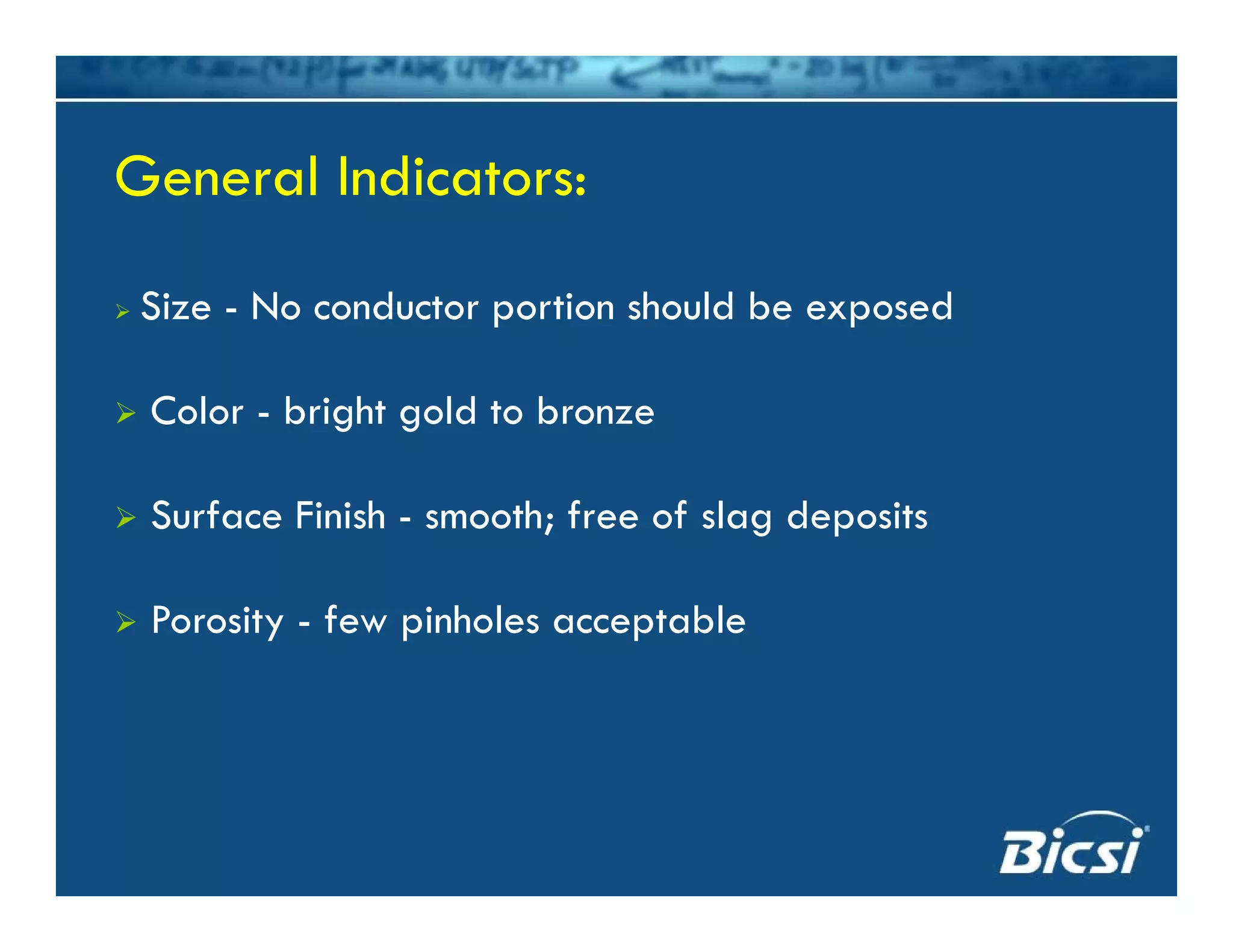 General Indicators:General Indicators:
Si N d i h ld b dSize - No conductor portion should be exposed
Color - bright gold to bronzeColor - bright gold to bronze
Surface Finish - smooth; free of slag depositsg p
Porosity - few pinholes acceptable
 