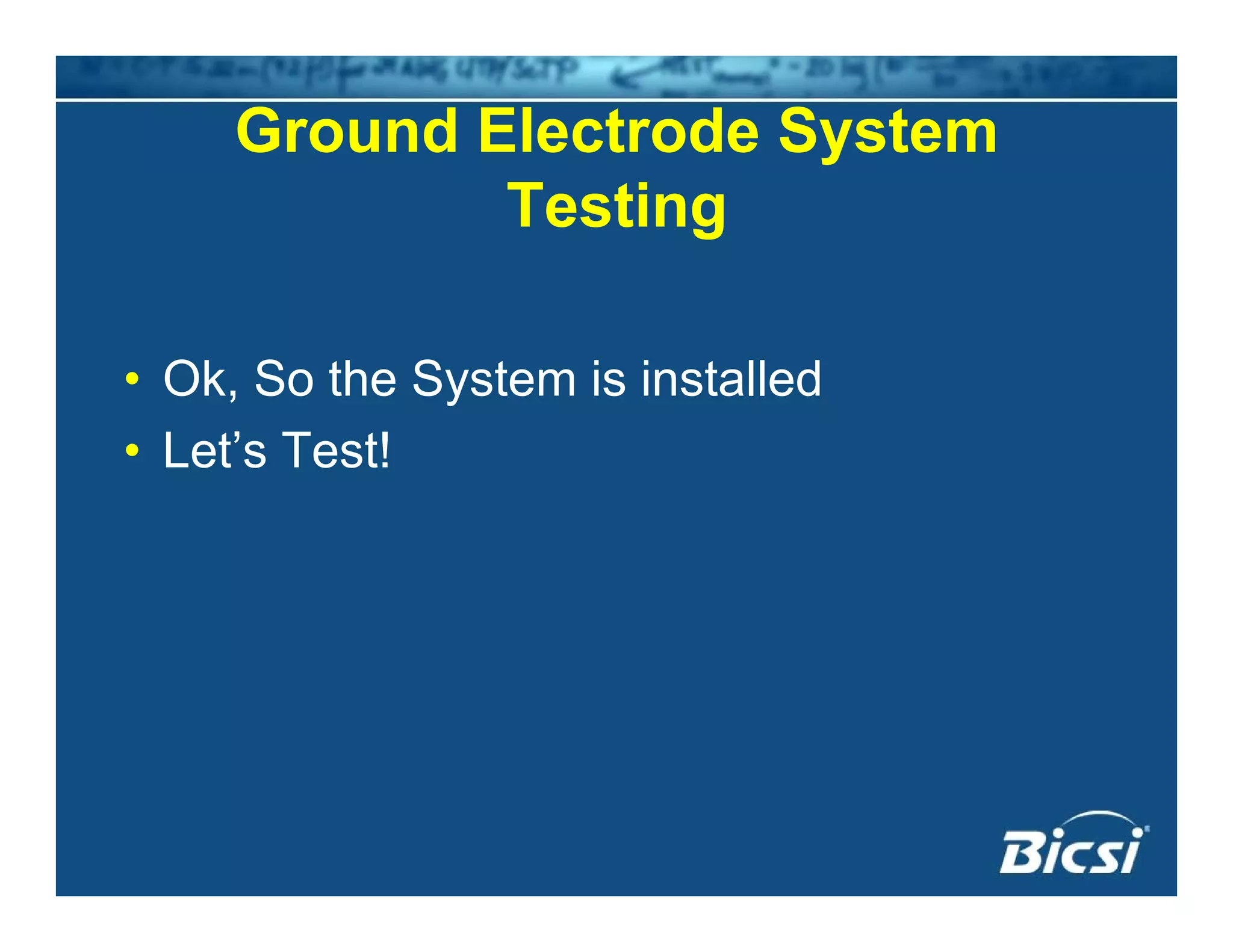 Ground Electrode System
Testing
• Ok, So the System is installed
• Let’s Test!
 