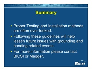 SummarySummary
• Proper Testing and Installation methods
are often over-lookedare often over-looked.
• Following these guidelines will help
l f t i ith di dlessen future issues with grounding and
bonding related events.
• For more information please contact
BICSI or Megger.gg
 