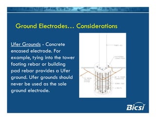 Ground Electrodes… ConsiderationsGround Electrodes… Considerations
Ufer Grounds - Concrete
encased electrode. Forencased electrode. For
example, tying into the tower
footing rebar or building
pad rebar provides a Ufer
ground. Ufer grounds should
b d th lnever be used as the sole
ground electrode.
 