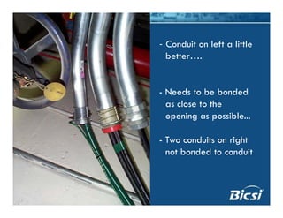- Conduit on left a little
better….
- Needs to be bonded
as close to the
opening as possible...
- Two conduits on right
t b d d t d itnot bonded to conduit
 