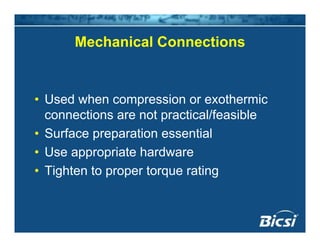 Mechanical ConnectionsMechanical Connections
• Used when compression or exothermic
connections are not practical/feasible
• Surface preparation essentialp p
• Use appropriate hardware
• Tighten to proper torque rating• Tighten to proper torque rating
 