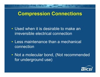 Compression ConnectionsCompression Connections
• Used when it is desirable to make an
irreversible electrical connectionirreversible electrical connection
• Less maintenance than a mechanical
connection
• Not a molecular bond, (Not recommended
for underground use)
 