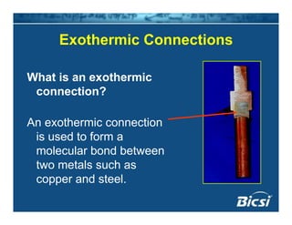 Exothermic ConnectionsExothermic Connections
What is an exothermic
connection?
An exothermic connection
is used to form a
molecular bond between
two metals such as
copper and steel.pp
 