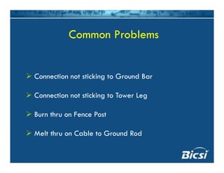 C P blCommon Problems
Connection not sticking to Ground BarConnection not sticking to Ground Bar
Connection not sticking to Tower LegConnection not sticking to Tower Leg
Burn thru on Fence Post
Melt thru on Cable to Ground Rod
 