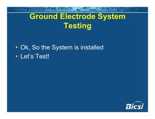 Ground Electrode System
Testing
• Ok, So the System is installed
• Let’s Test!
 