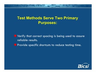 Test Methods Serve Two Primary
Purposes:Purposes:
Verify that correct spacing is being used to assure
reliable results.
Provide specific shortcuts to reduce testing time.
 