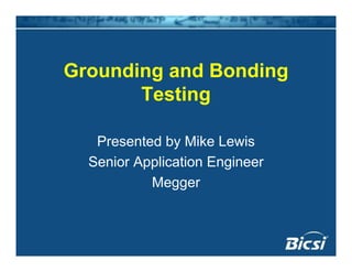 Grounding and Bonding
Testing
Presented by Mike Lewis
Senior Application Engineer
Meggergg
 