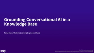 Confidential and proprietary.
Any use of this material without specific permission of Rasa is strictly prohibited.
Grounding Conversational AI in a
Knowledge Base
Tanja Bunk, Machine Learning Engineer @ Rasa
1
 