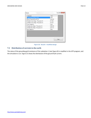 GROUNDING GRID DESIGN PAGE 19
http://www.spartalightning.com/
Figure 20. Results—modified design
7.3 Distribution of currents to the earth
The value of the grounding grid resistance of the substation 1 (see Figure 8) is modified in the ATP program, and
the simulation is run. Figure 21 shows the distribution of the ground fault current.
 